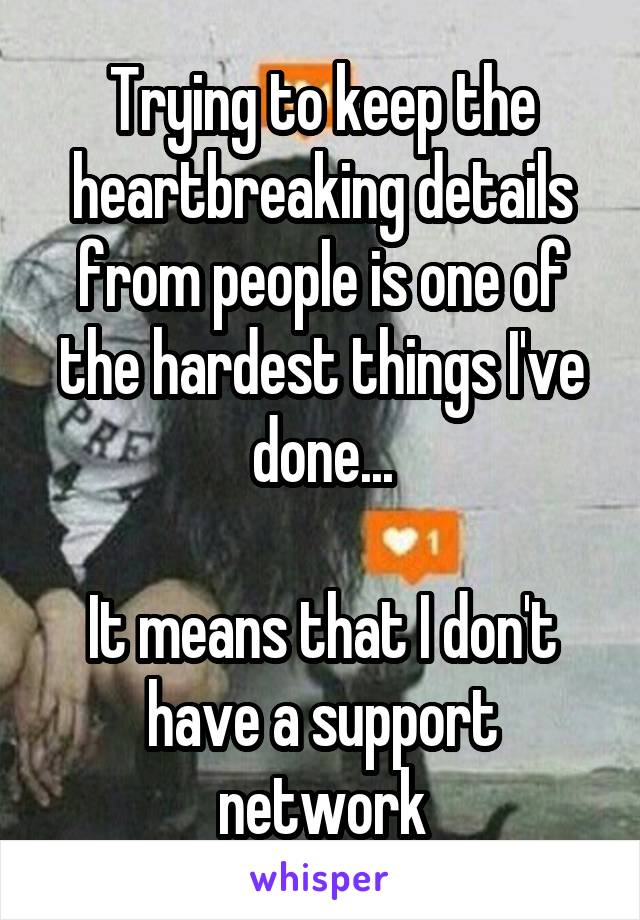 Trying to keep the heartbreaking details from people is one of the hardest things I've done...

It means that I don't have a support network