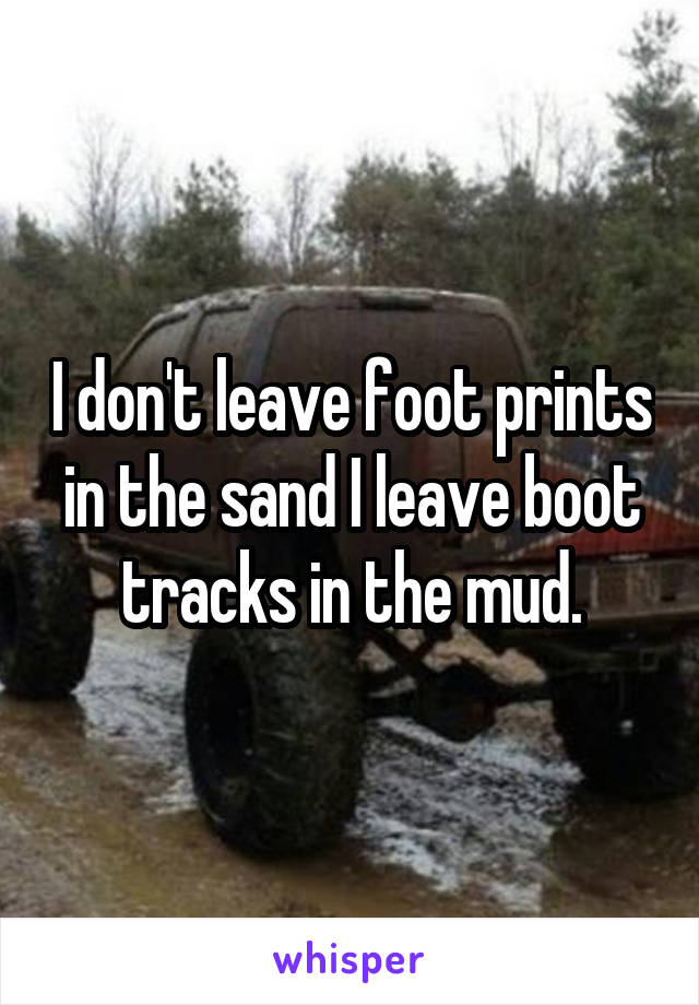 I don't leave foot prints in the sand I leave boot tracks in the mud.