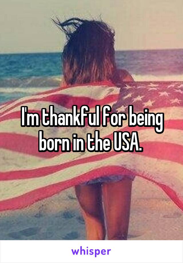 I'm thankful for being born in the USA. 