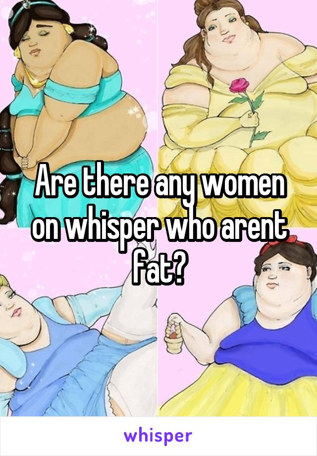 Are there any women on whisper who arent fat?
