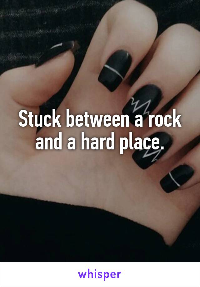 Stuck between a rock and a hard place.
