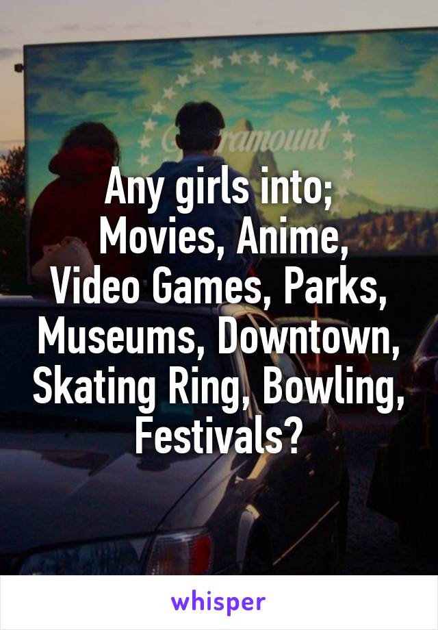 Any girls into;
 Movies, Anime, Video Games, Parks, Museums, Downtown, Skating Ring, Bowling, Festivals?