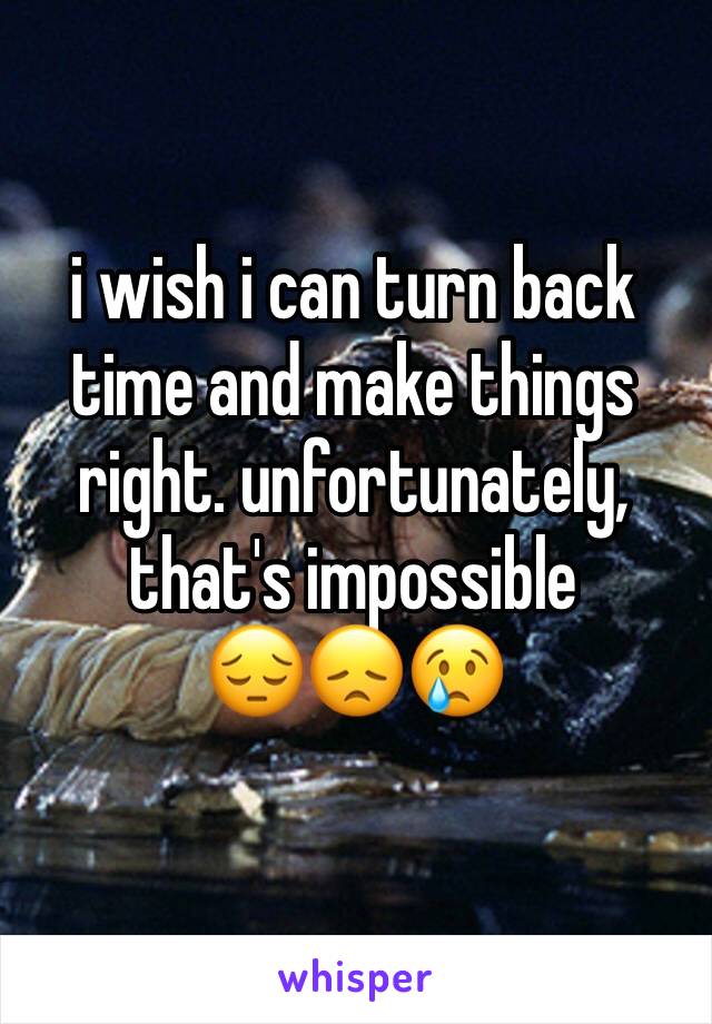 i wish i can turn back time and make things right. unfortunately, that's impossible 
😔😞😢