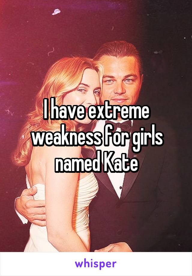 I have extreme weakness for girls named Kate