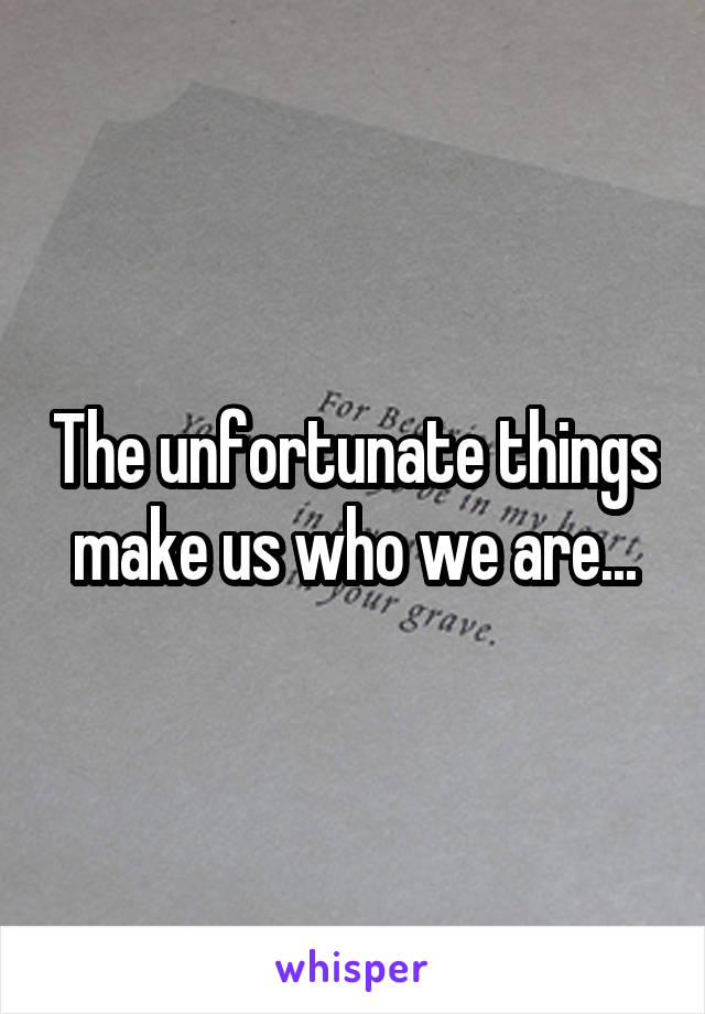 The unfortunate things make us who we are...