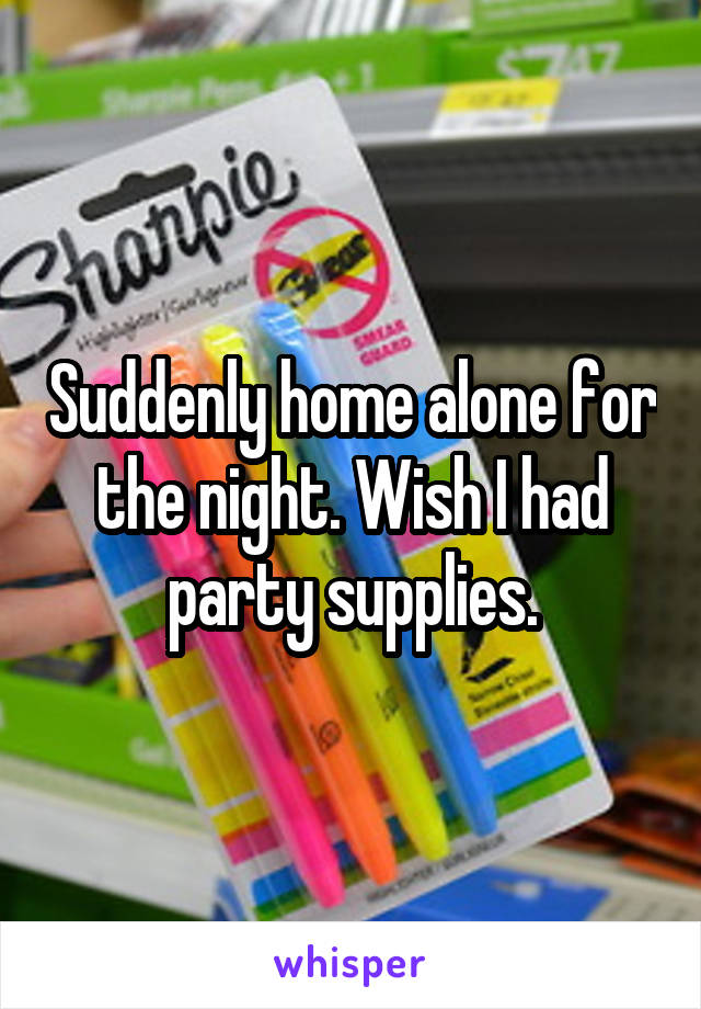 Suddenly home alone for the night. Wish I had party supplies.