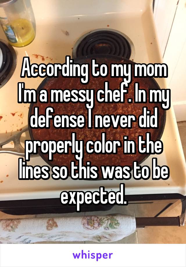 According to my mom I'm a messy chef. In my defense I never did properly color in the lines so this was to be expected.