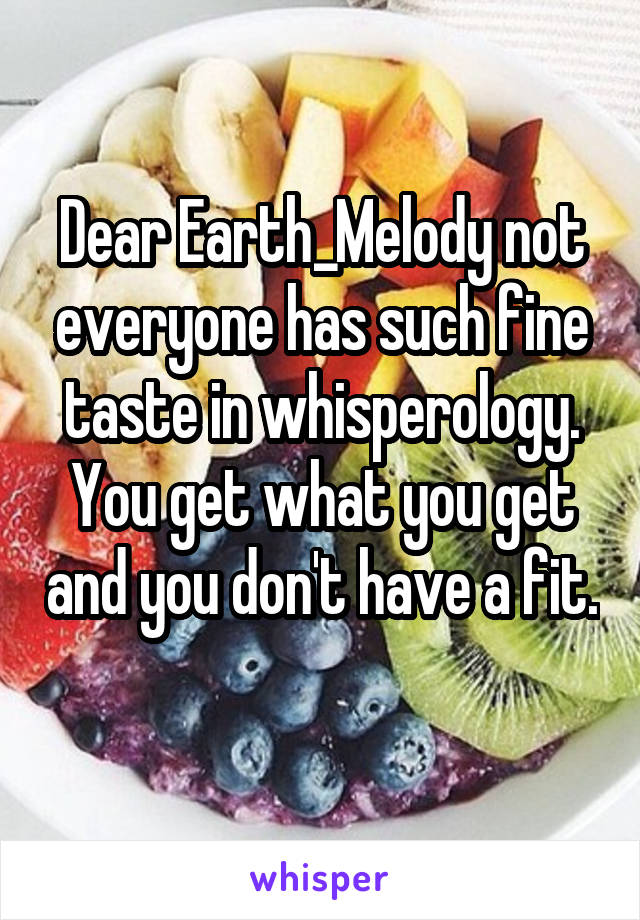 Dear Earth_Melody not everyone has such fine taste in whisperology. You get what you get and you don't have a fit. 