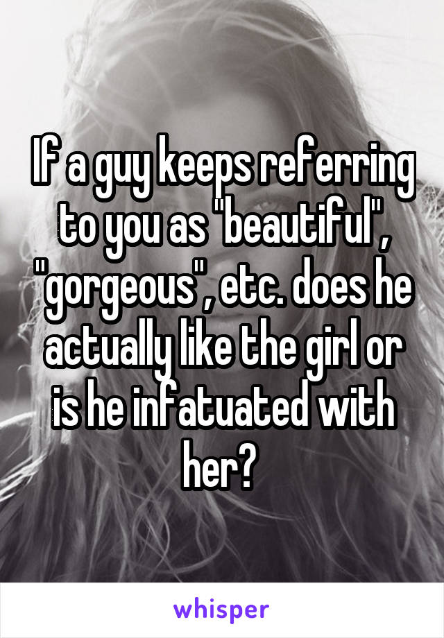 If a guy keeps referring to you as "beautiful", "gorgeous", etc. does he actually like the girl or is he infatuated with her? 