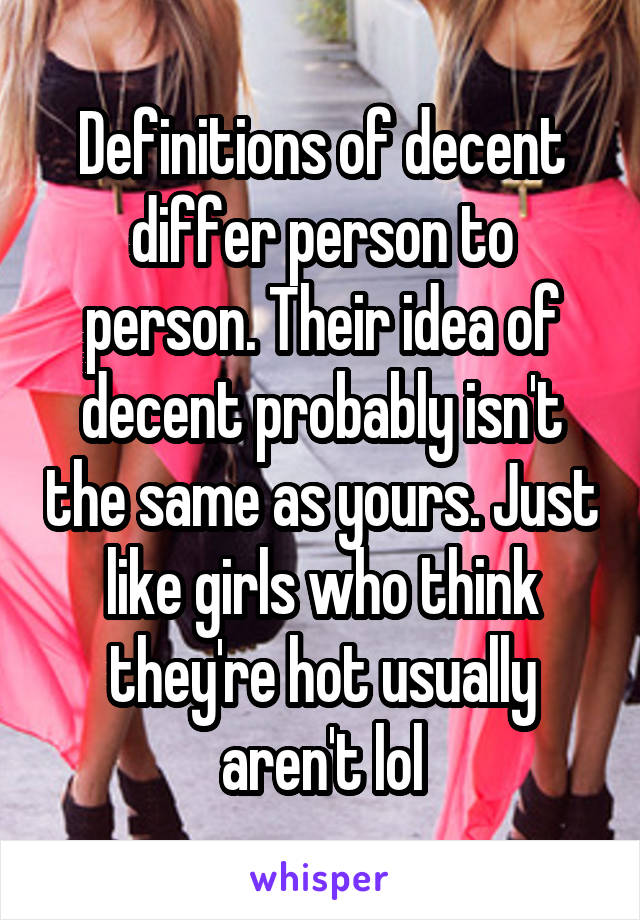 Definitions of decent differ person to person. Their idea of decent probably isn't the same as yours. Just like girls who think they're hot usually aren't lol