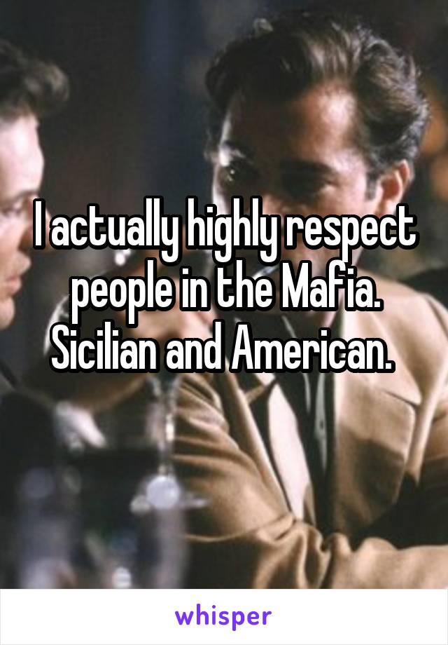 I actually highly respect people in the Mafia. Sicilian and American. 
