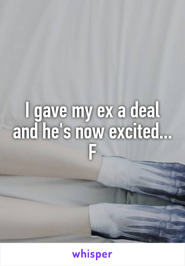 I gave my ex a deal and he's now excited...
F