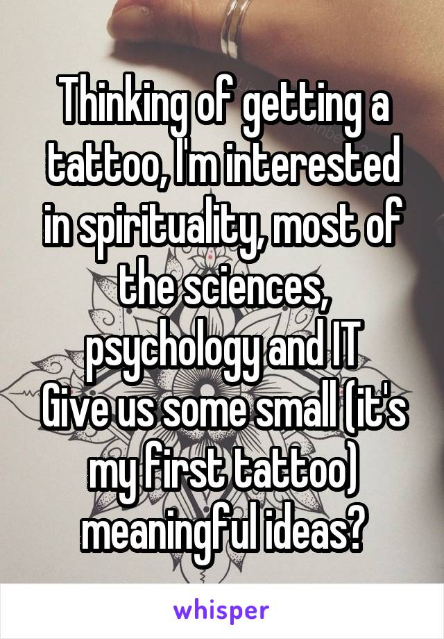 Thinking of getting a tattoo, I'm interested in spirituality, most of the sciences, psychology and IT
Give us some small (it's my first tattoo) meaningful ideas?