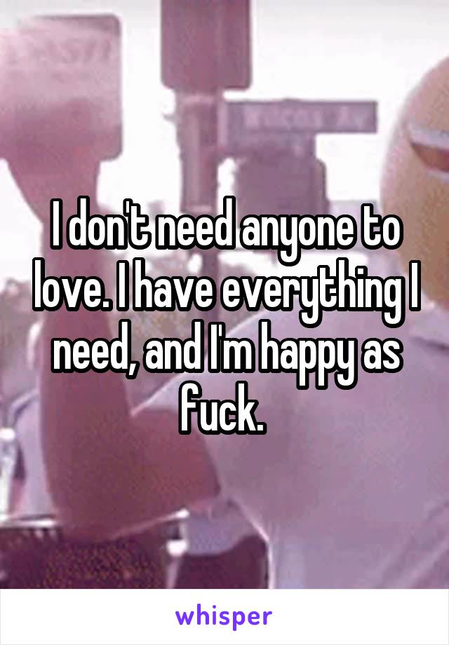 I don't need anyone to love. I have everything I need, and I'm happy as fuck. 