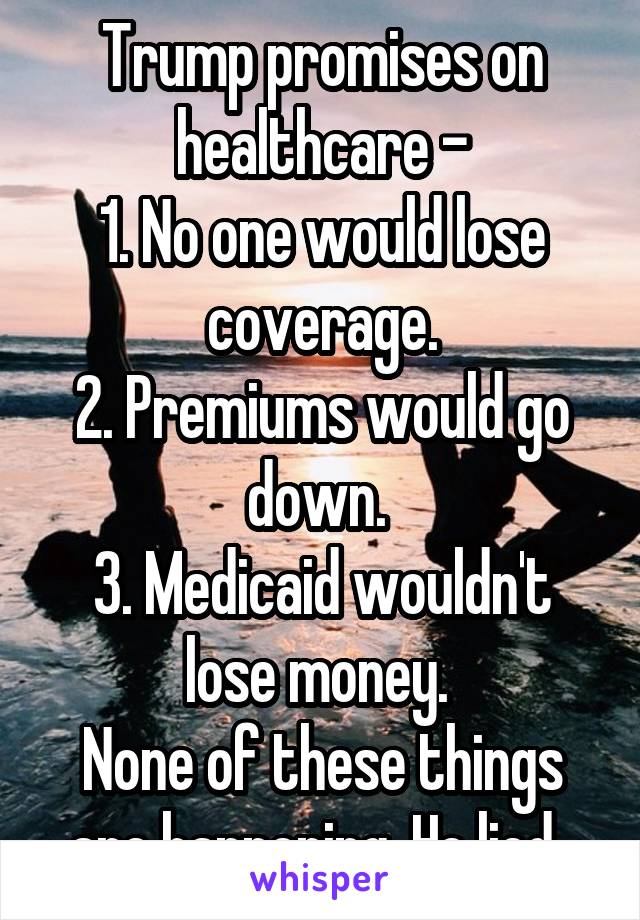 Trump promises on healthcare -
1. No one would lose coverage.
2. Premiums would go down. 
3. Medicaid wouldn't lose money. 
None of these things are happening. He lied. 