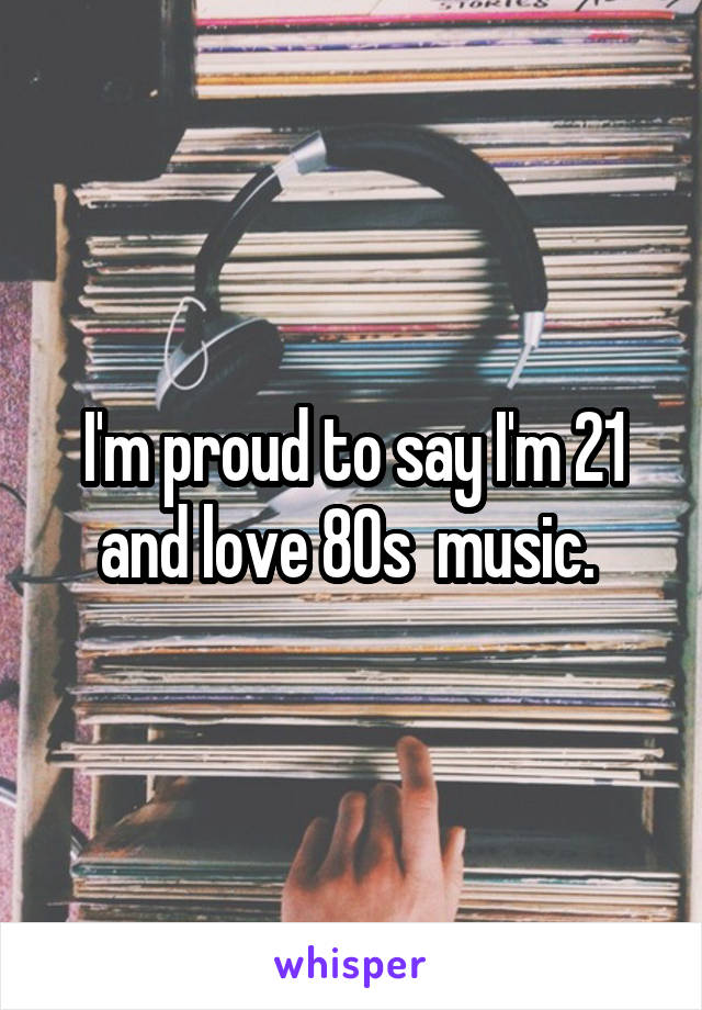 I'm proud to say I'm 21 and love 80s  music. 