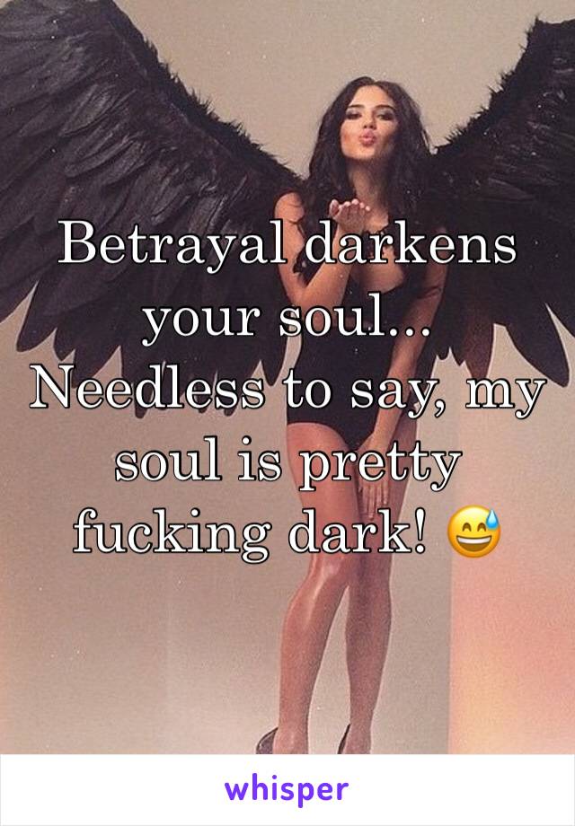 Betrayal darkens your soul... 
Needless to say, my soul is pretty fucking dark! 😅