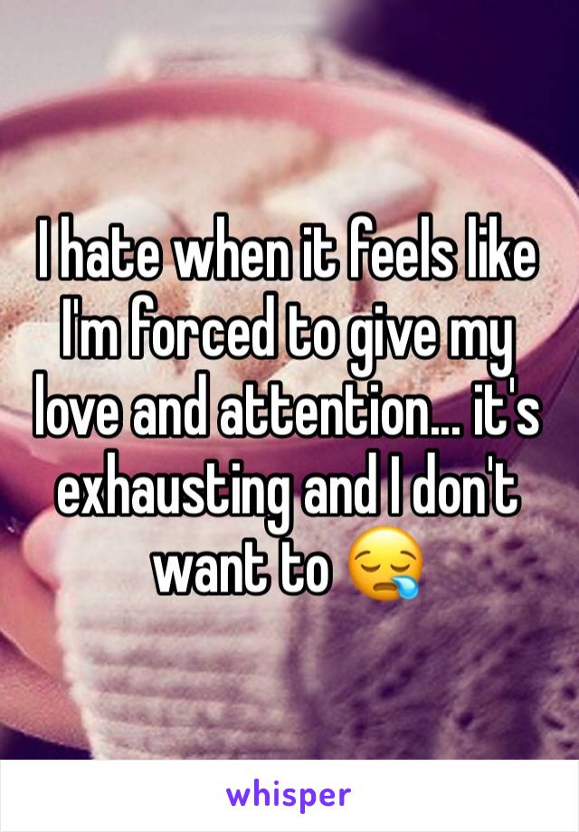 I hate when it feels like I'm forced to give my love and attention... it's exhausting and I don't want to 😪