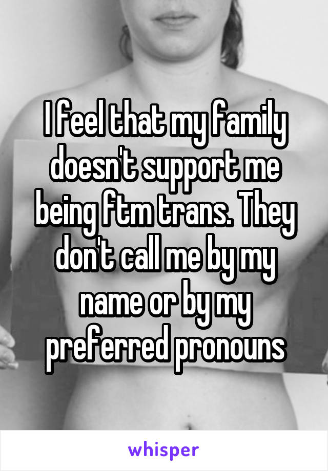 I feel that my family doesn't support me being ftm trans. They don't call me by my name or by my preferred pronouns
