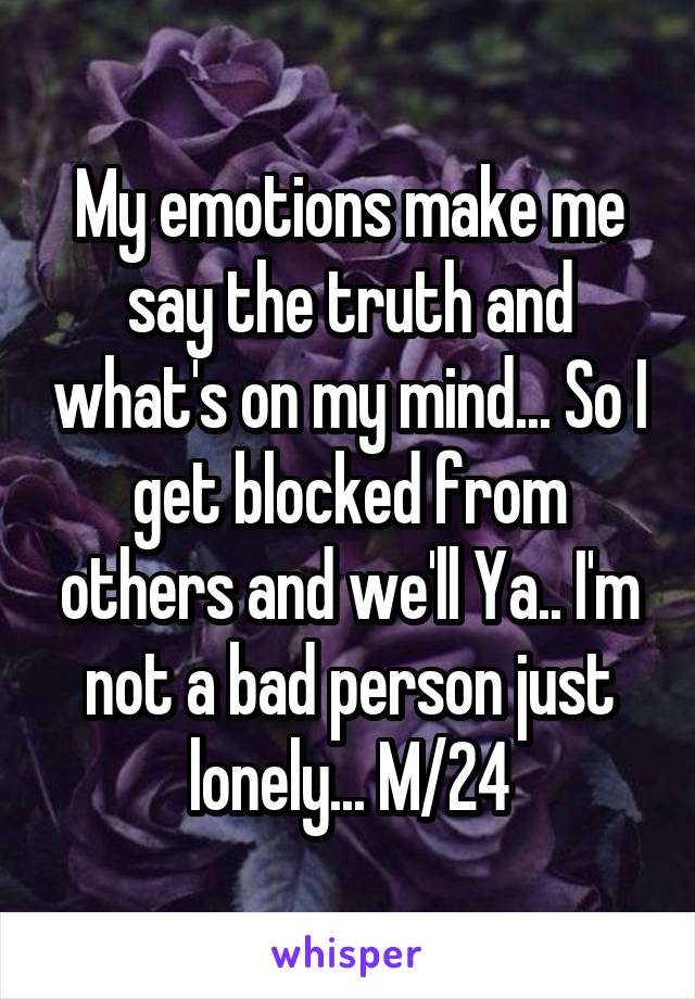 My emotions make me say the truth and what's on my mind... So I get blocked from others and we'll Ya.. I'm not a bad person just lonely... M/24