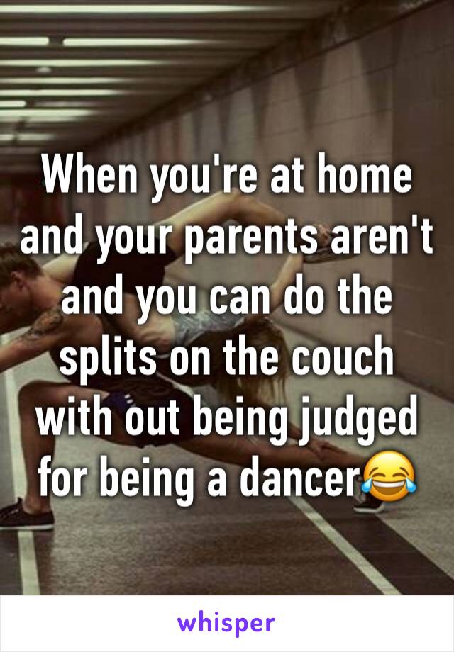 When you're at home and your parents aren't and you can do the splits on the couch with out being judged for being a dancer😂