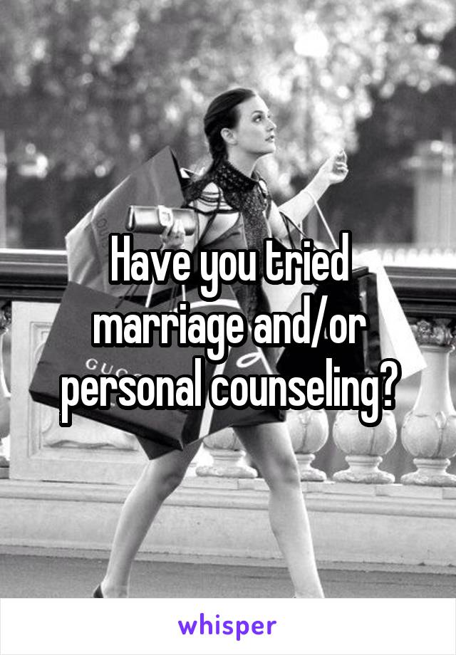 Have you tried marriage and/or personal counseling?