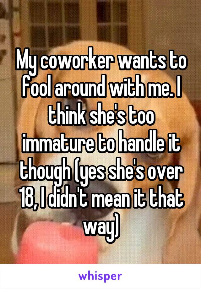 My coworker wants to fool around with me. I think she's too immature to handle it though (yes she's over 18, I didn't mean it that way)