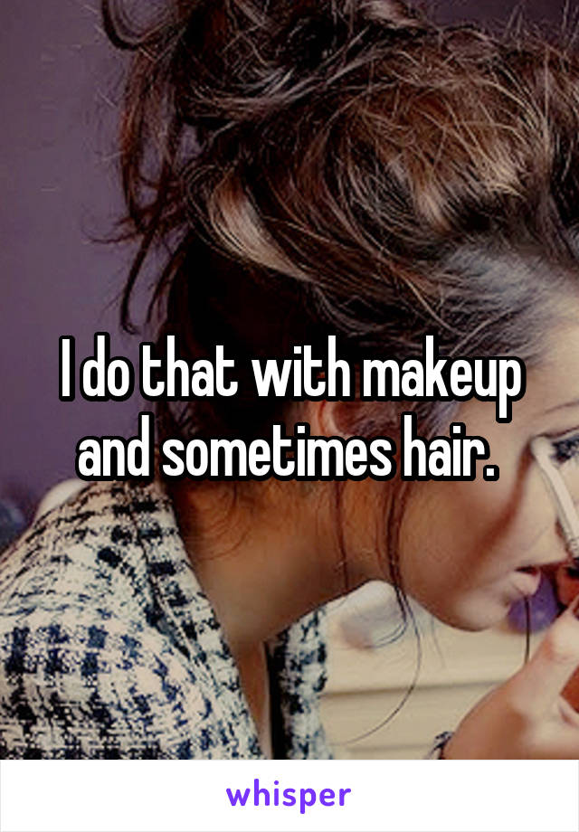 I do that with makeup and sometimes hair. 