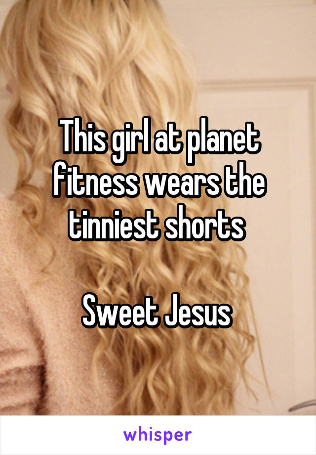 This girl at planet fitness wears the tinniest shorts 

Sweet Jesus 