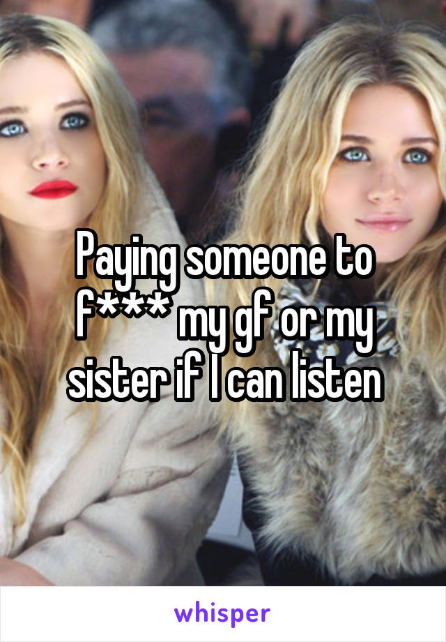 Paying someone to f*** my gf or my sister if I can listen