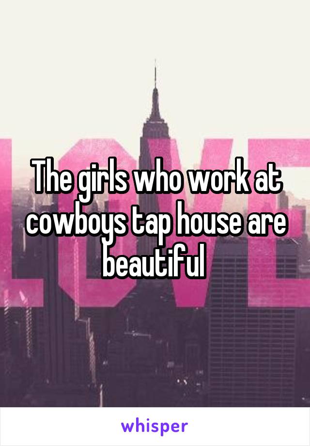 The girls who work at cowboys tap house are beautiful 
