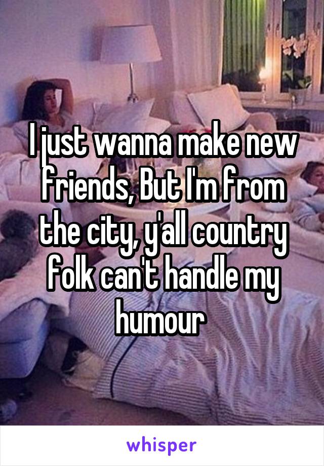 I just wanna make new friends, But I'm from the city, y'all country folk can't handle my humour 