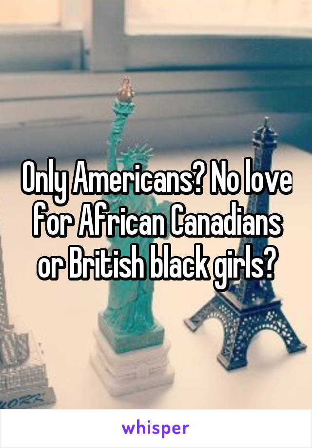 Only Americans? No love for African Canadians or British black girls?