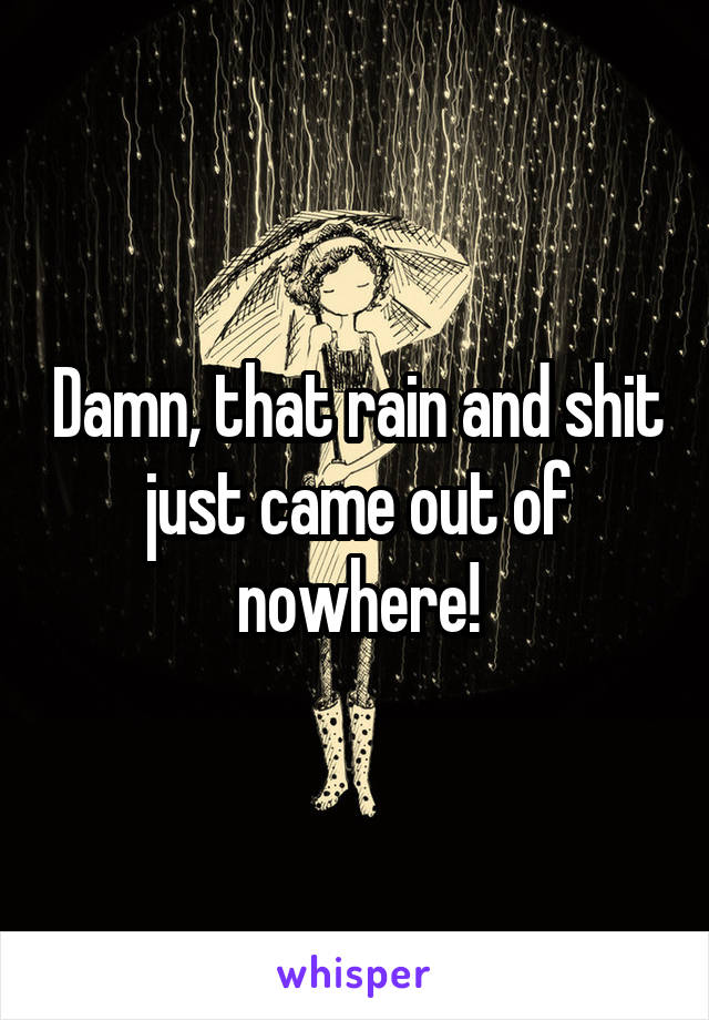 Damn, that rain and shit just came out of nowhere!