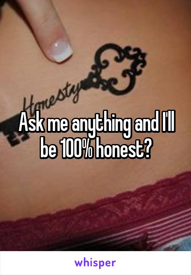 Ask me anything and I'll be 100% honest?