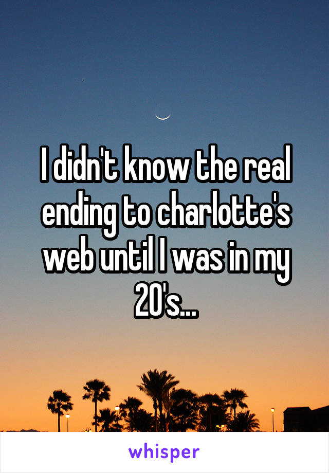 I didn't know the real ending to charlotte's web until I was in my 20's...