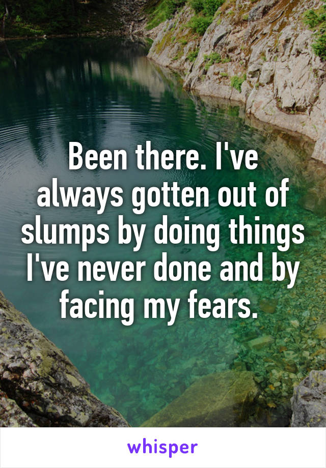 Been there. I've always gotten out of slumps by doing things I've never done and by facing my fears. 