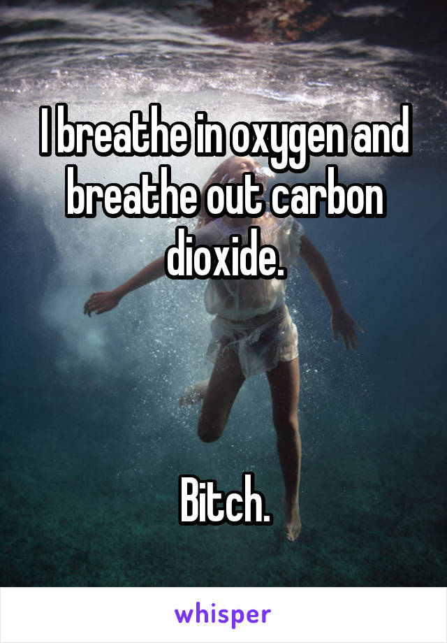 I breathe in oxygen and breathe out carbon dioxide.



Bitch.