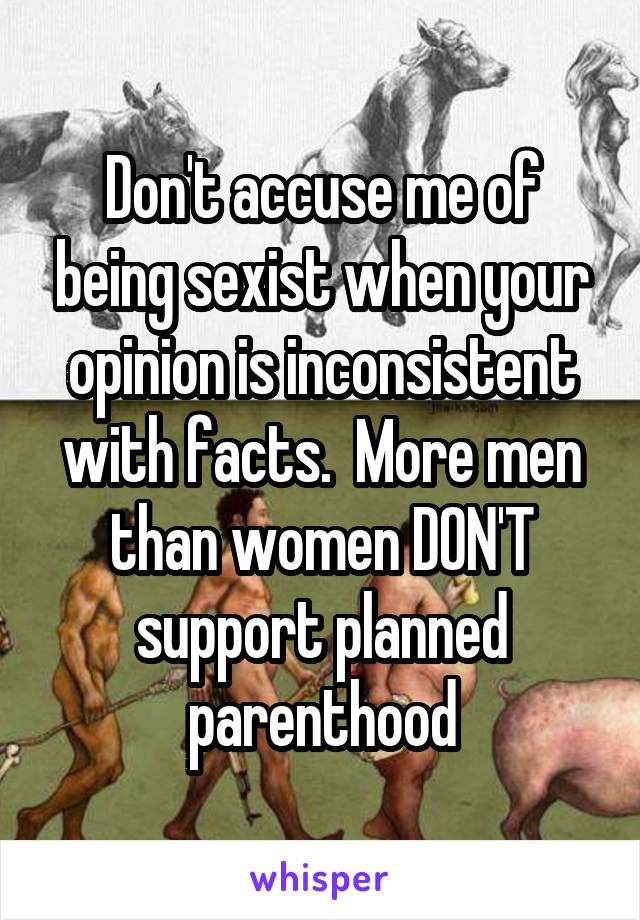 Don't accuse me of being sexist when your opinion is inconsistent with facts.  More men than women DON'T support planned parenthood