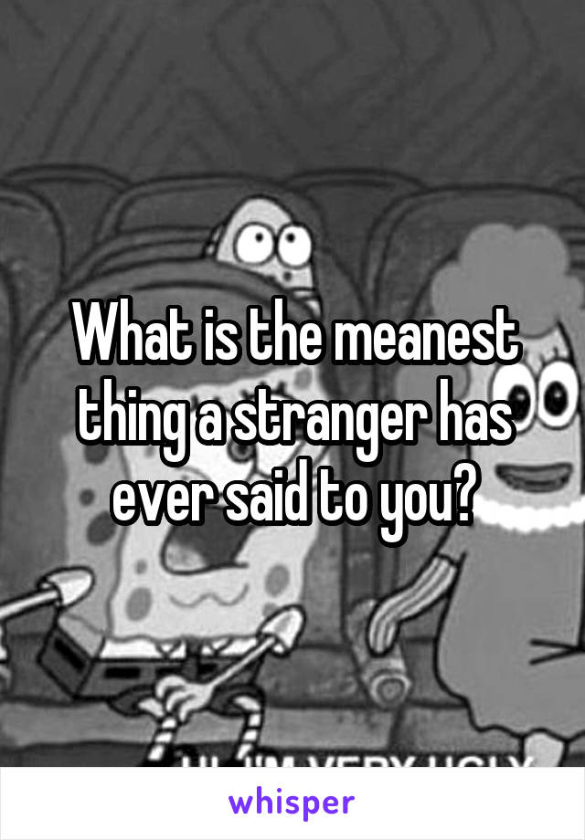 What is the meanest thing a stranger has ever said to you?