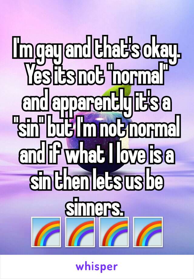 I'm gay and that's okay. Yes its not "normal" and apparently it's a "sin" but I'm not normal and if what I love is a sin then lets us be sinners. 
🌈🌈🌈🌈
