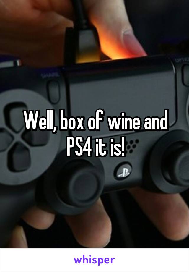 Well, box of wine and PS4 it is!