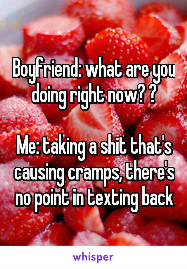 Boyfriend: what are you doing right now? 😏

Me: taking a shit that's causing cramps, there's no point in texting back