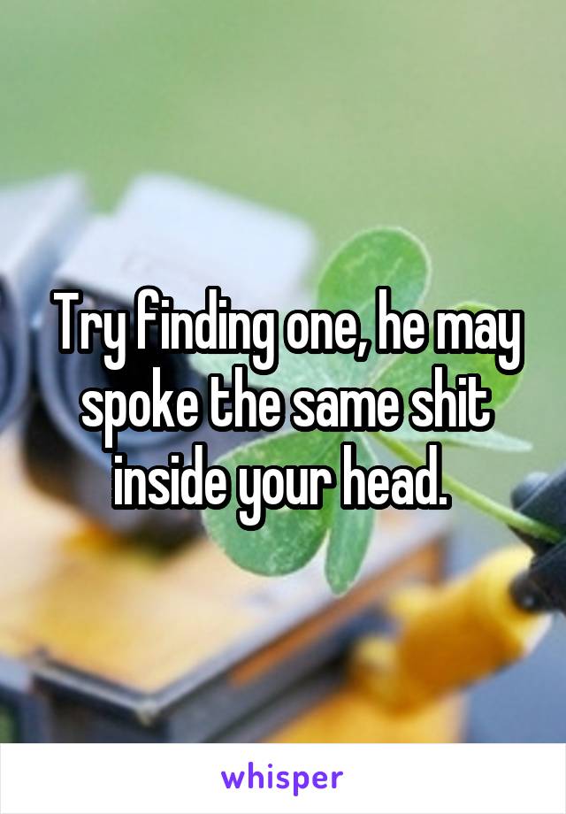 Try finding one, he may spoke the same shit inside your head. 