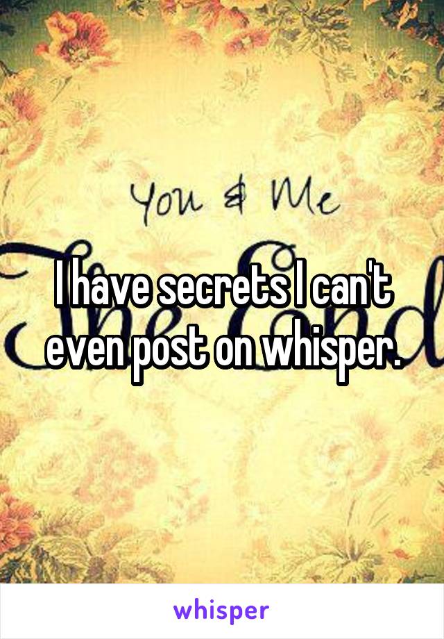 I have secrets I can't even post on whisper.
