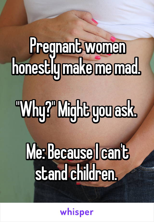 Pregnant women honestly make me mad. 

"Why?" Might you ask. 

Me: Because I can't stand children. 