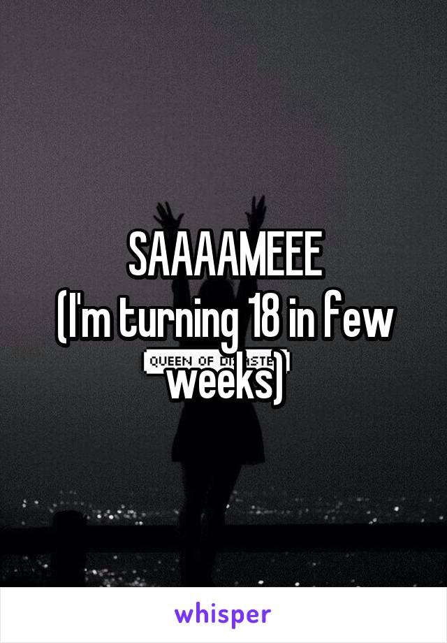 SAAAAMEEE
(I'm turning 18 in few weeks)