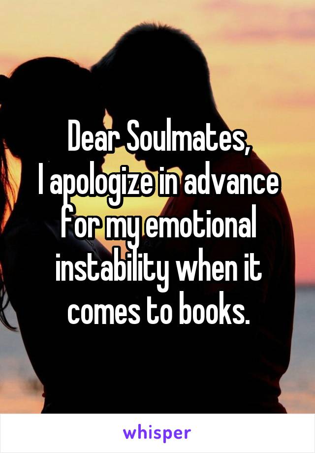 Dear Soulmates,
I apologize in advance for my emotional instability when it comes to books.