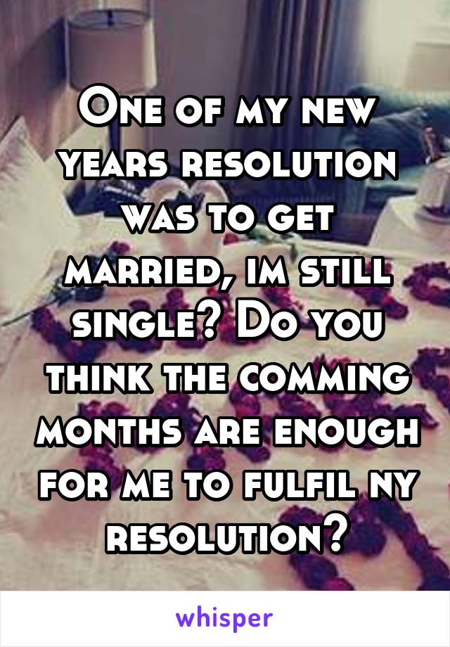 One of my new years resolution was to get married, im still single? Do you think the comming months are enough for me to fulfil ny resolution?