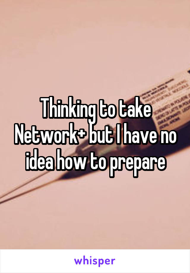 Thinking to take Network+ but I have no idea how to prepare